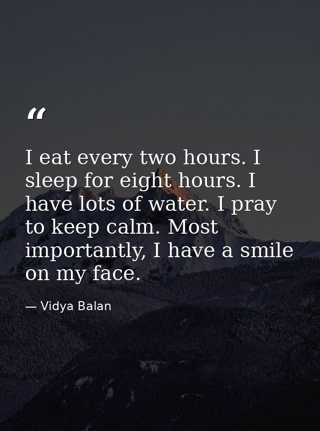 I eat every two hours. I sleep for eight hours. I have lots of water. I pray to keep calm. Most importantly, I have a sm — Vidya Balan