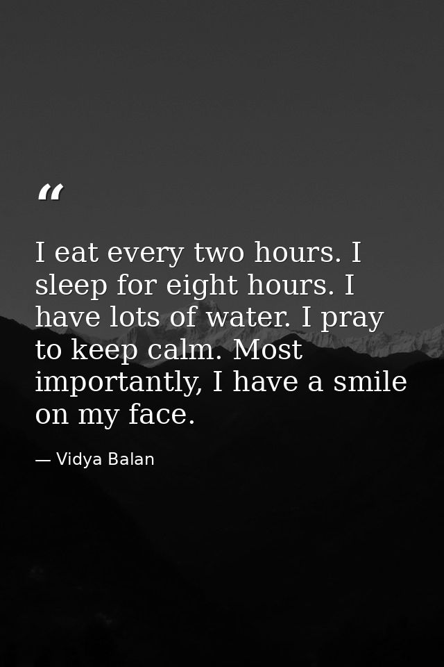 I eat every two hours. I sleep for eight hours. I have lots of water. I pray to keep calm. Most importantly, I have a sm — Vidya Balan