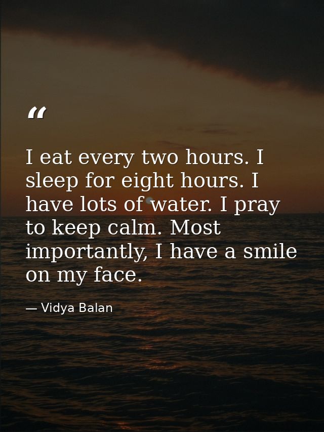 I eat every two hours. I sleep for eight hours. I have lots of water. I pray to keep calm. Most importantly, I have a sm — Vidya Balan