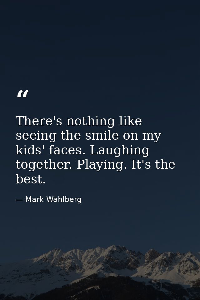 There's nothing like seeing the smile on my kids' faces. Laughing together. Playing. It's the best. — Mark Wahlberg