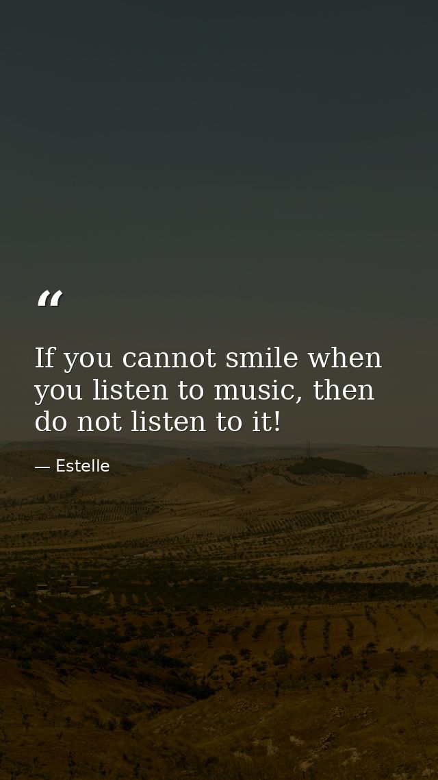If you cannot smile when you listen to music, then do not listen to it! — Estelle