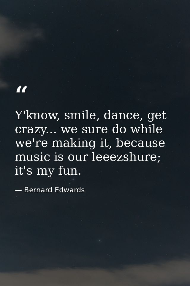 Y'know, smile, dance, get crazy... we sure do while we're making it, because music is our leeezshure; it's my fun. — Bernard Edwards