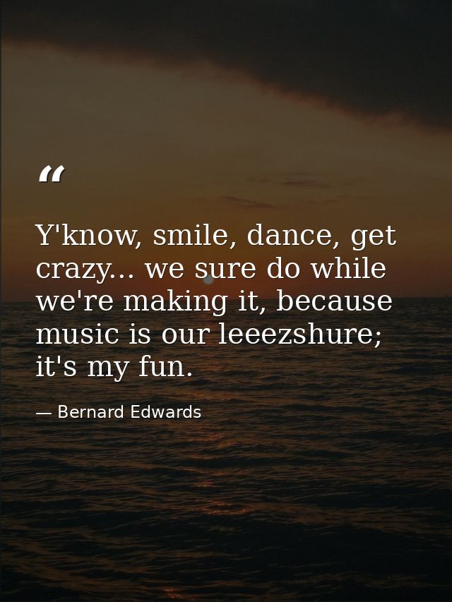 Y'know, smile, dance, get crazy... we sure do while we're making it, because music is our leeezshure; it's my fun. — Bernard Edwards