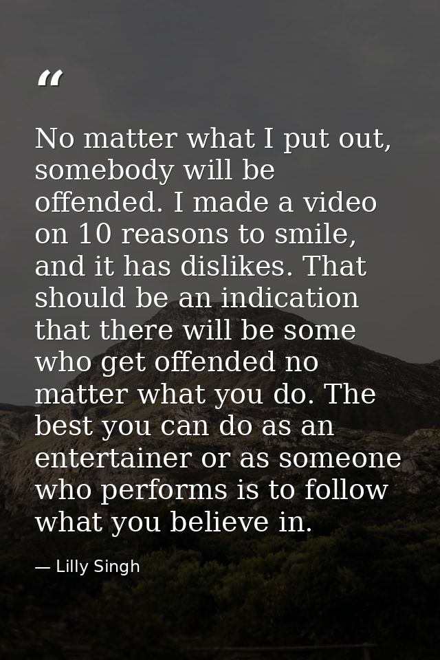 No matter what I put out, somebody will be offended. I made a video on 10 reasons to smile, and it has dislikes. That sh — Lilly Singh