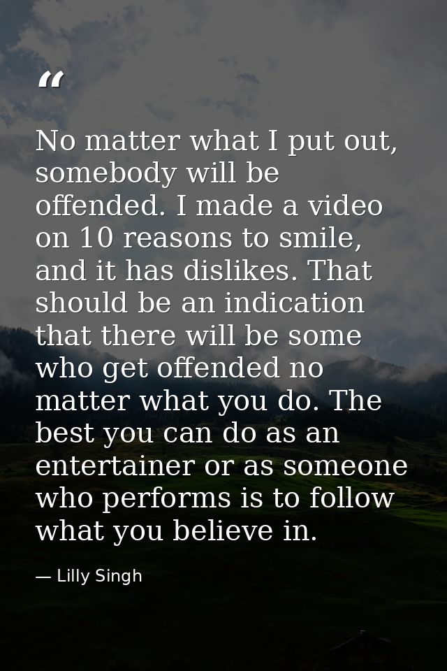 No matter what I put out, somebody will be offended. I made a video on 10 reasons to smile, and it has dislikes. That sh — Lilly Singh
