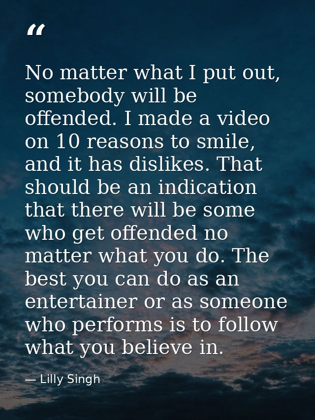 No matter what I put out, somebody will be offended. I made a video on 10 reasons to smile, and it has dislikes. That sh — Lilly Singh