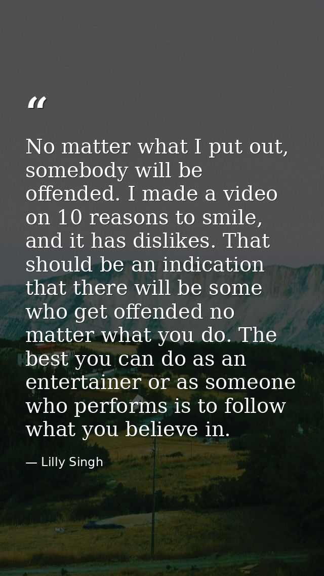 No matter what I put out, somebody will be offended. I made a video on 10 reasons to smile, and it has dislikes. That sh — Lilly Singh
