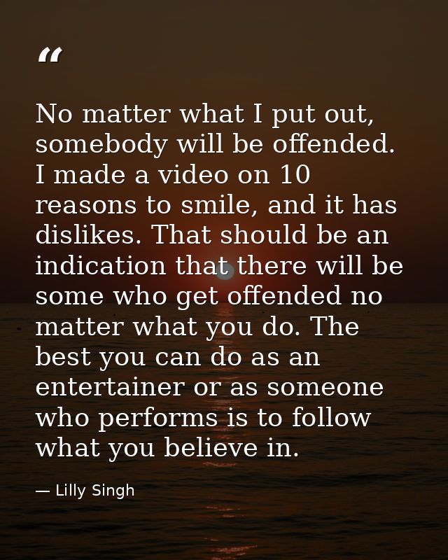 No matter what I put out, somebody will be offended. I made a video on 10 reasons to smile, and it has dislikes. That sh — Lilly Singh