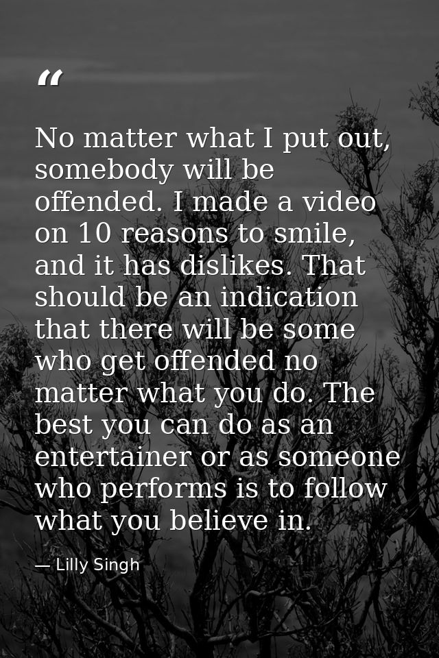 No matter what I put out, somebody will be offended. I made a video on 10 reasons to smile, and it has dislikes. That sh — Lilly Singh