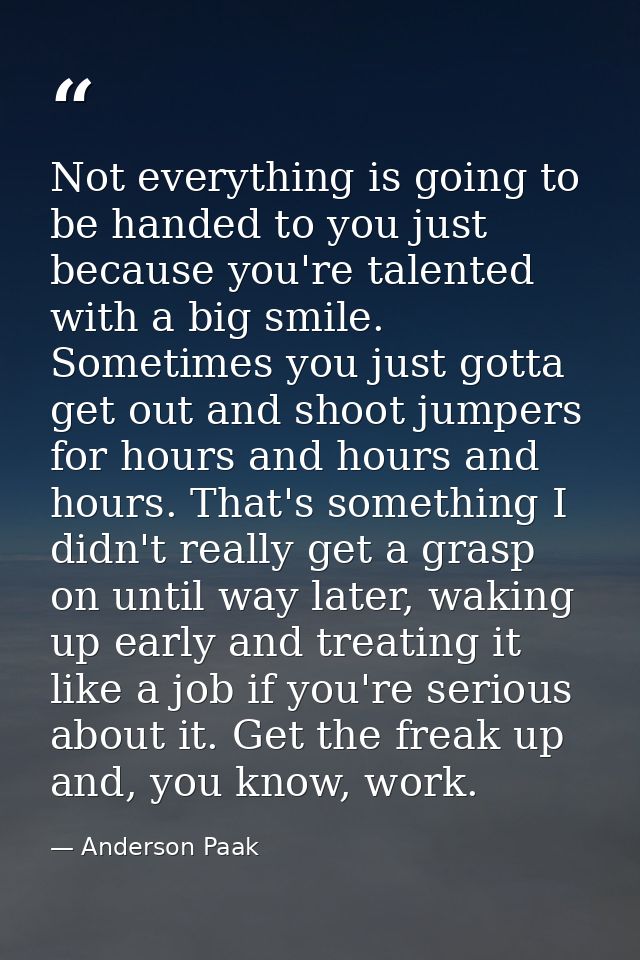 Not everything is going to be handed to you just because you're talented with a big smile. Sometimes you just gotta get  — Anderson Paak