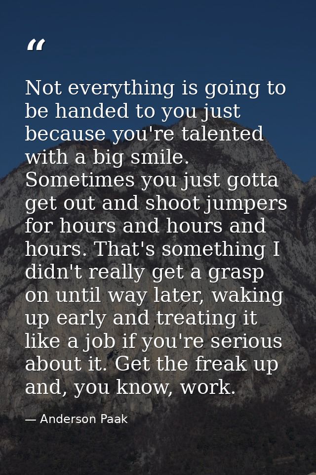 Not everything is going to be handed to you just because you're talented with a big smile. Sometimes you just gotta get  — Anderson Paak