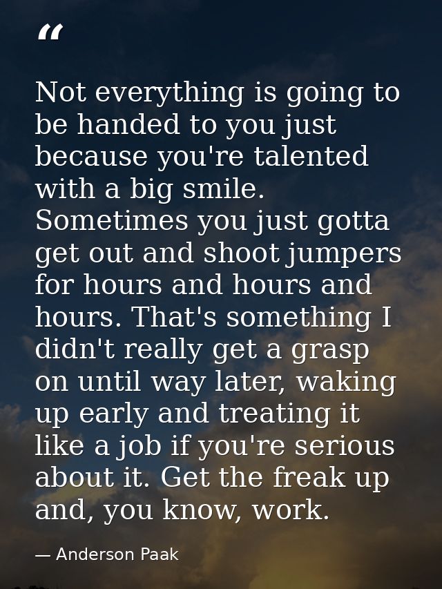 Not everything is going to be handed to you just because you're talented with a big smile. Sometimes you just gotta get  — Anderson Paak