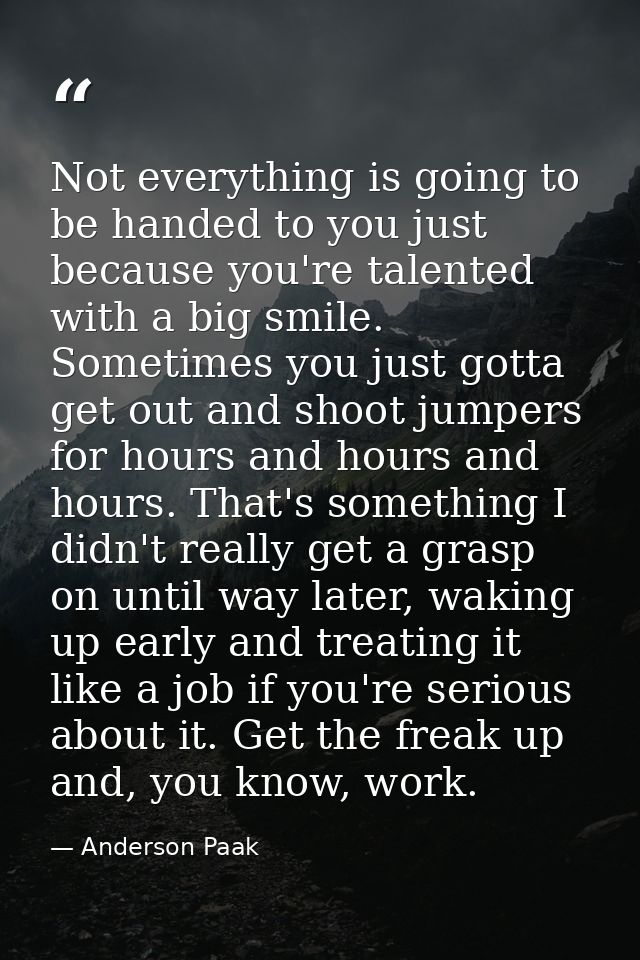 Not everything is going to be handed to you just because you're talented with a big smile. Sometimes you just gotta get  — Anderson Paak