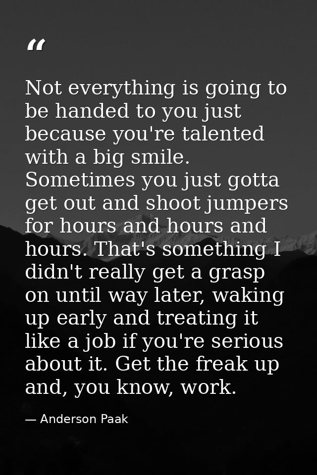 Not everything is going to be handed to you just because you're talented with a big smile. Sometimes you just gotta get  — Anderson Paak