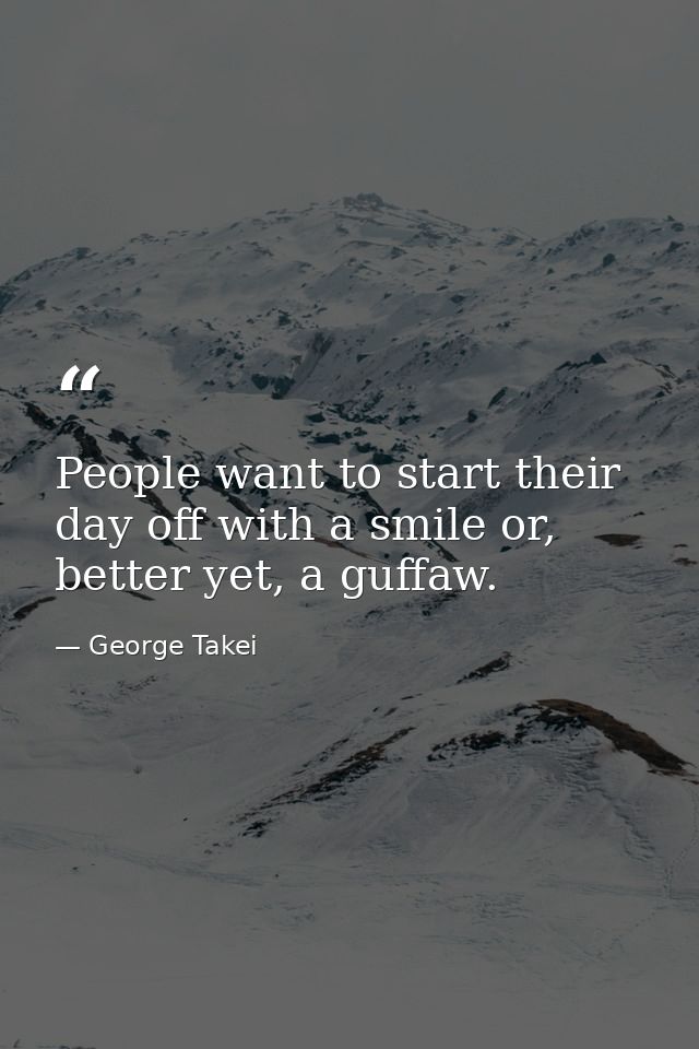 People want to start their day off with a smile or, better yet, a guffaw. — George Takei