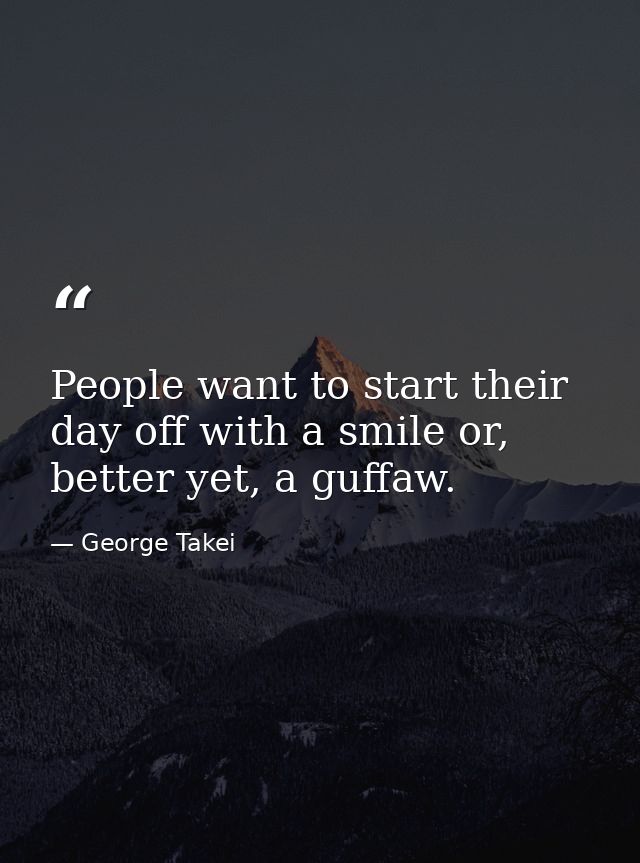 People want to start their day off with a smile or, better yet, a guffaw. — George Takei