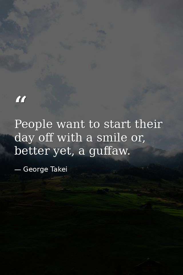 People want to start their day off with a smile or, better yet, a guffaw. — George Takei
