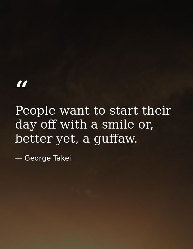 People want to start their day off with a smile or, better yet, a guffaw. — George Takei