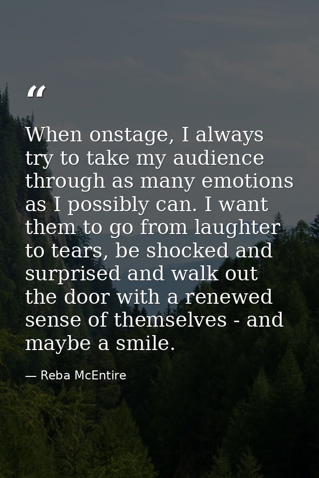 When onstage, I always try to take my audience through as many emotions as I possibly can. I want them to go from laught — Reba McEntire