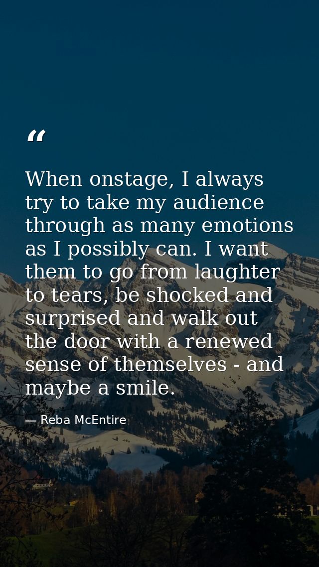 When onstage, I always try to take my audience through as many emotions as I possibly can. I want them to go from laught — Reba McEntire