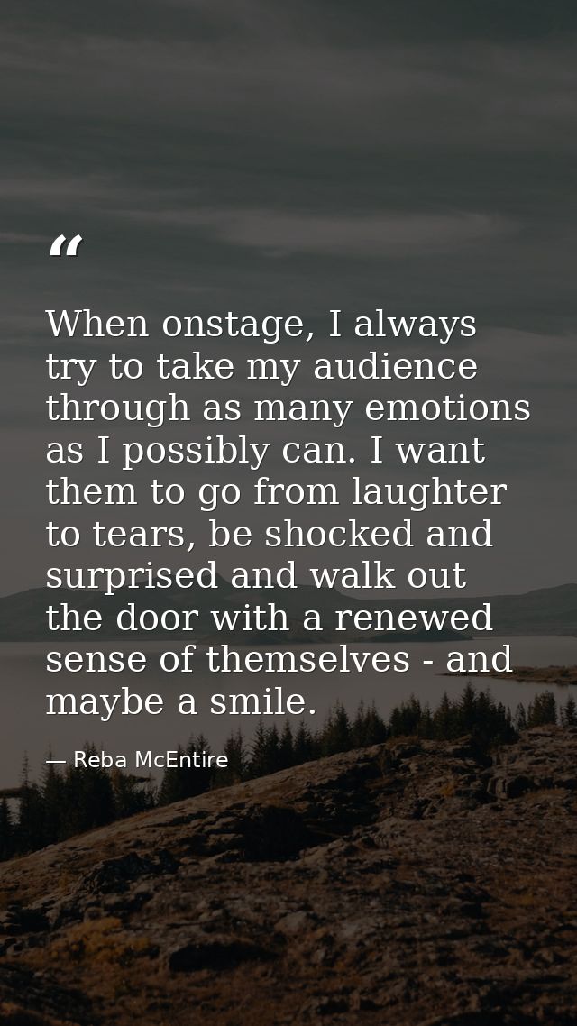 When onstage, I always try to take my audience through as many emotions as I possibly can. I want them to go from laught — Reba McEntire