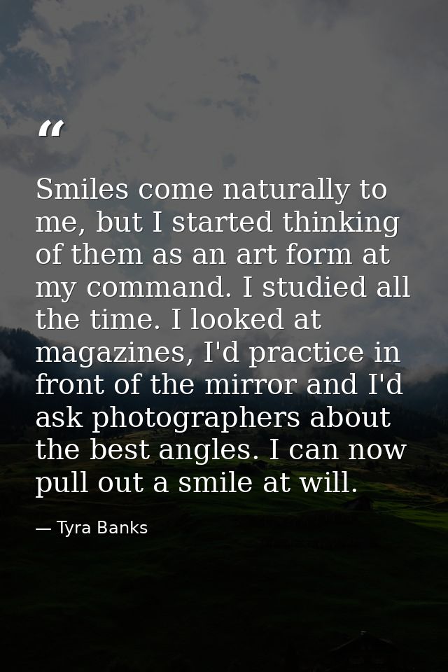 Smiles come naturally to me, but I started thinking of them as an art form at my command. I studied all the time. I look — Tyra Banks