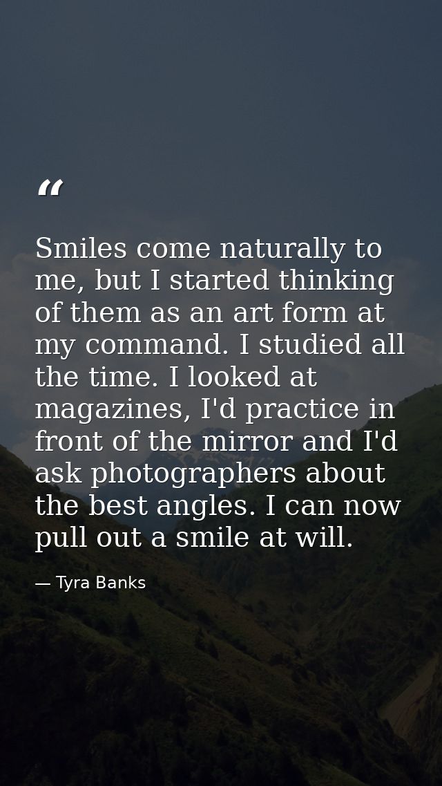 Smiles come naturally to me, but I started thinking of them as an art form at my command. I studied all the time. I look — Tyra Banks