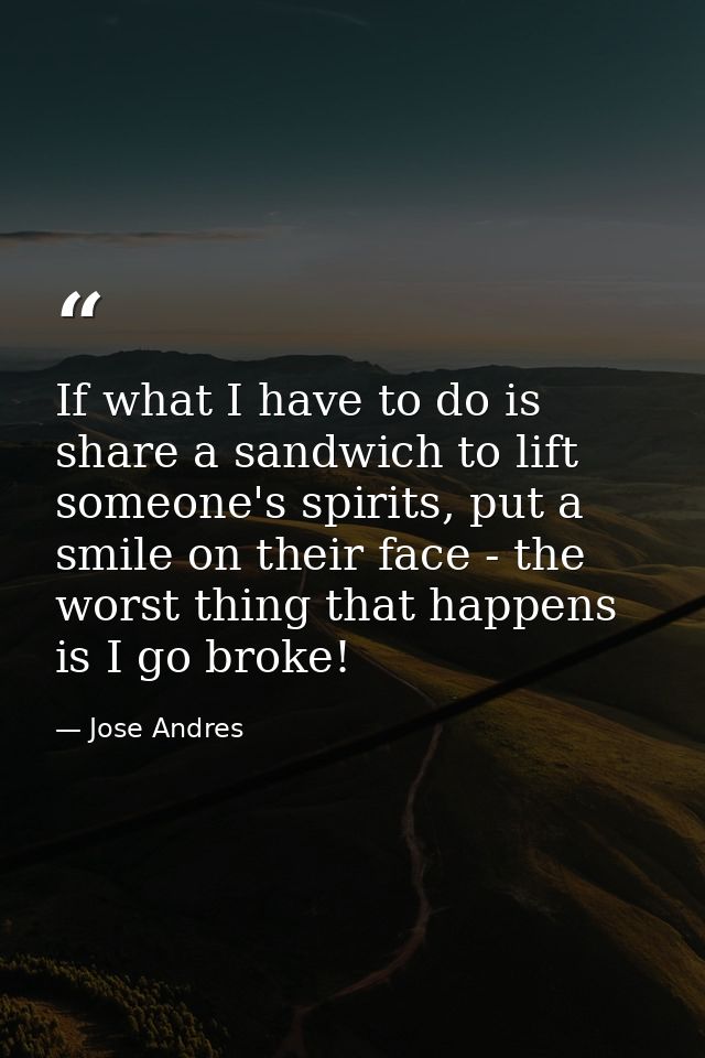 If what I have to do is share a sandwich to lift someone's spirits, put a smile on their face - the worst thing that hap — Jose Andres