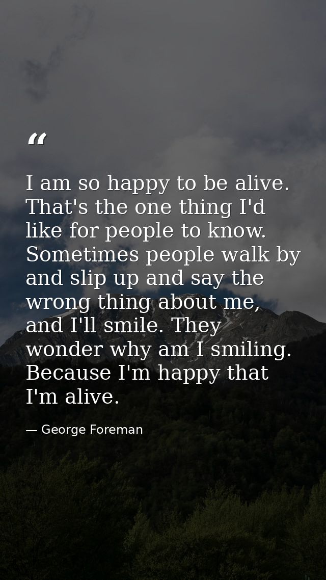 I am so happy to be alive. That's the one thing I'd like for people to know. Sometimes people walk by and slip up and sa — George Foreman