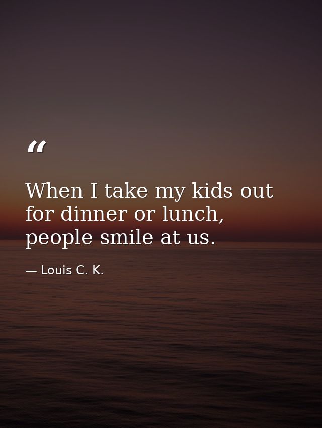 When I take my kids out for dinner or lunch, people smile at us. — Louis C. K.