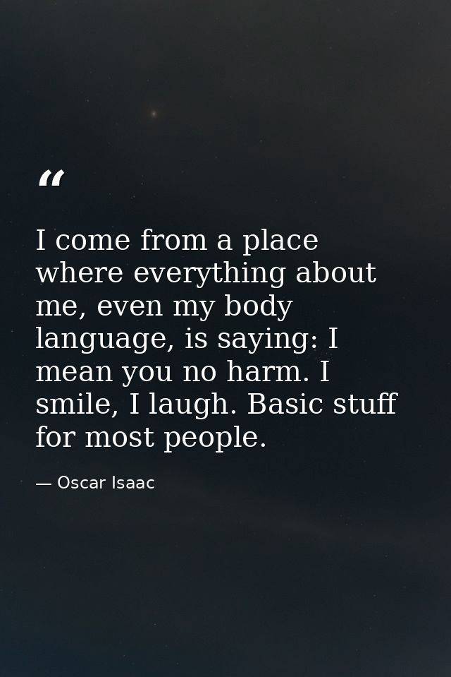 I come from a place where everything about me, even my body language, is saying: I mean you no harm. I smile, I laugh. B — Oscar Isaac