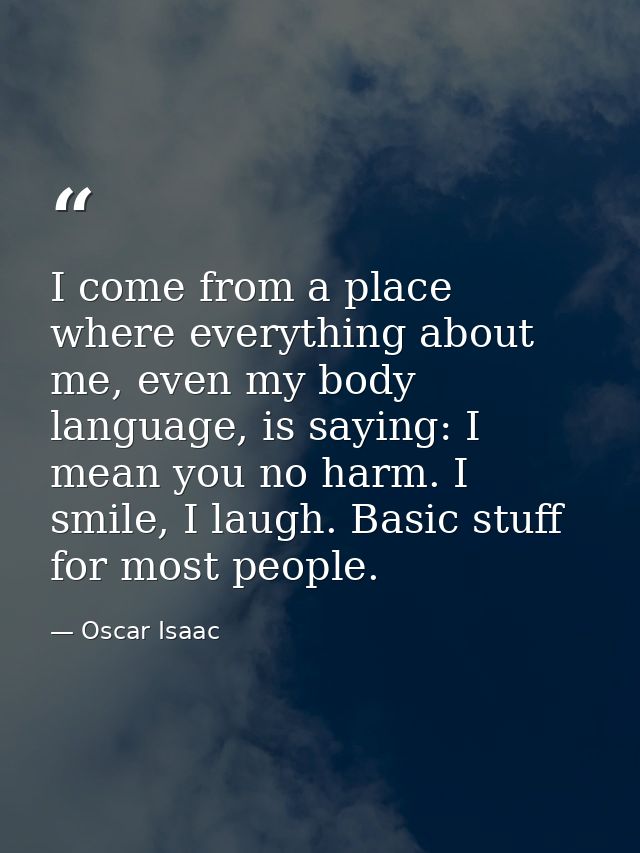 I come from a place where everything about me, even my body language, is saying: I mean you no harm. I smile, I laugh. B — Oscar Isaac
