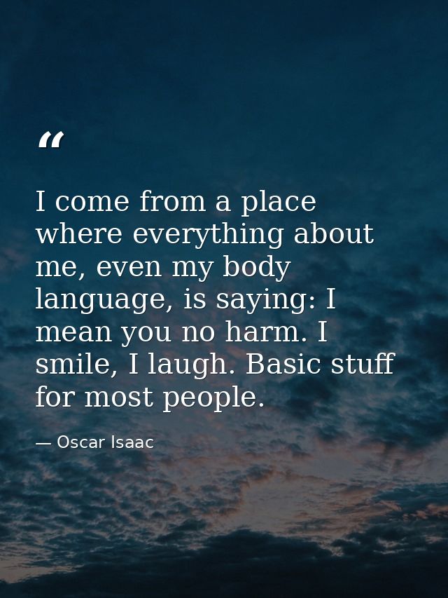 I come from a place where everything about me, even my body language, is saying: I mean you no harm. I smile, I laugh. B — Oscar Isaac