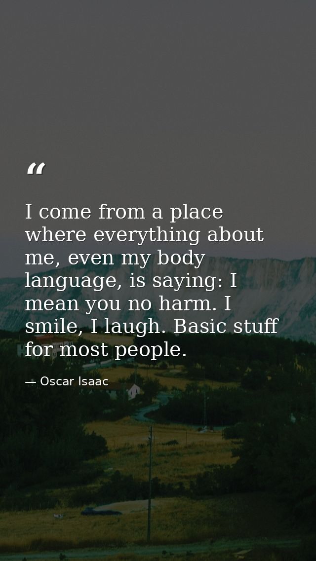 I come from a place where everything about me, even my body language, is saying: I mean you no harm. I smile, I laugh. B — Oscar Isaac