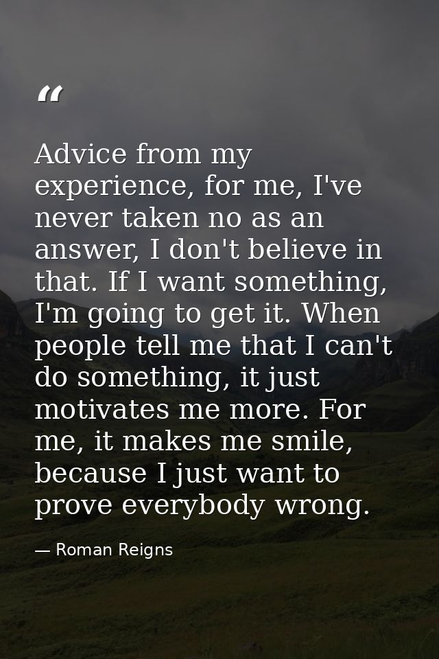 Advice from my experience, for me, I've never taken no as an answer, I don't believe in that. If I want something, I'm g — Roman Reigns