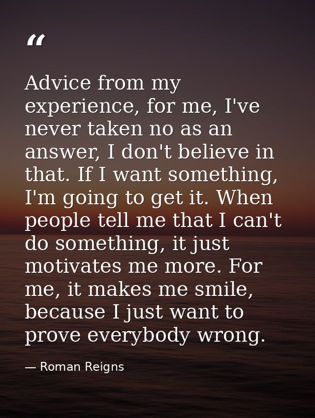 Advice from my experience, for me, I've never taken no as an answer, I don't believe in that. If I want something, I'm g — Roman Reigns