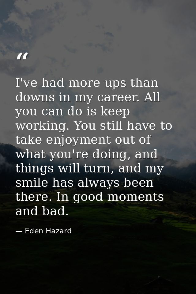 I've had more ups than downs in my career. All you can do is keep working. You still have to take enjoyment out of what  — Eden Hazard