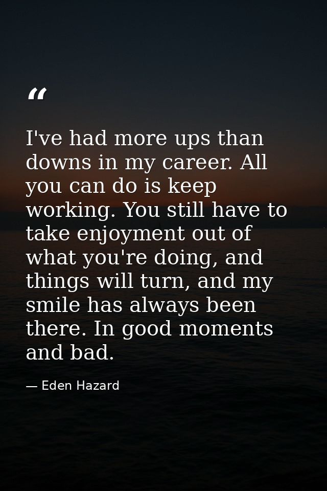 I've had more ups than downs in my career. All you can do is keep working. You still have to take enjoyment out of what  — Eden Hazard