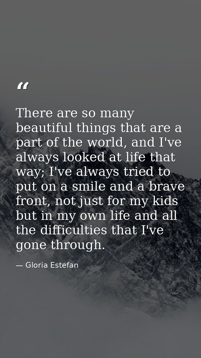 There are so many beautiful things that are a part of the world, and I've always looked at life that way; I've always tr — Gloria Estefan