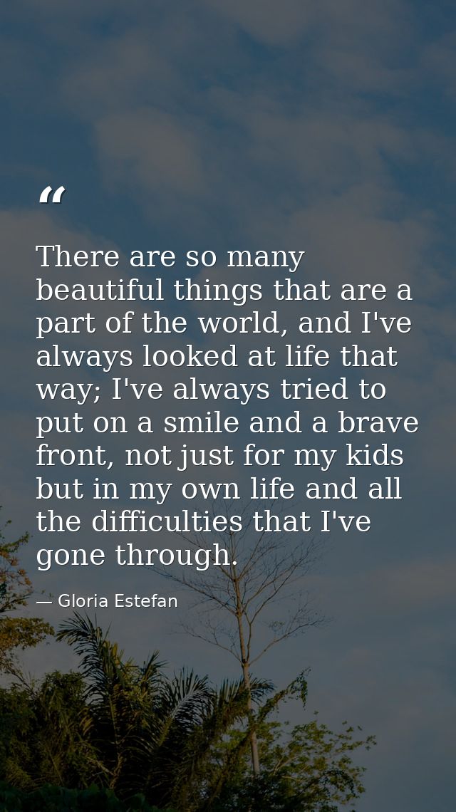 There are so many beautiful things that are a part of the world, and I've always looked at life that way; I've always tr — Gloria Estefan