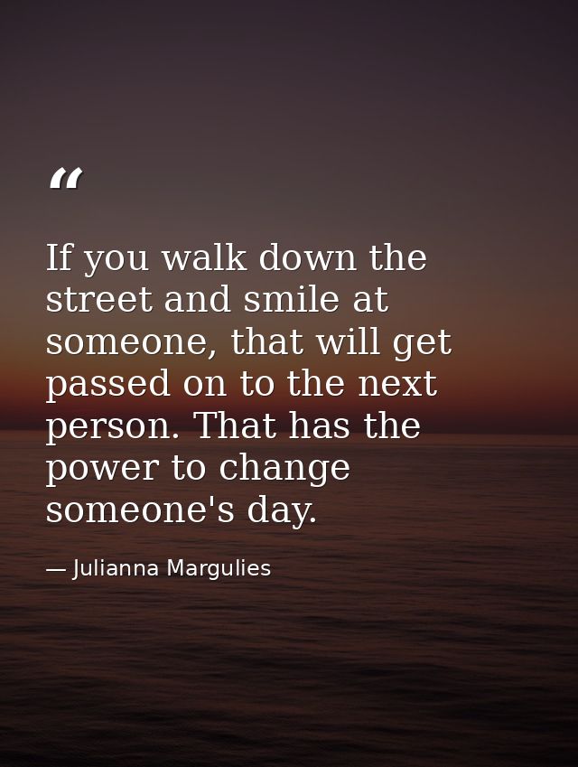 If you walk down the street and smile at someone, that will get passed on to the next person. That has the power to chan — Julianna Margulies