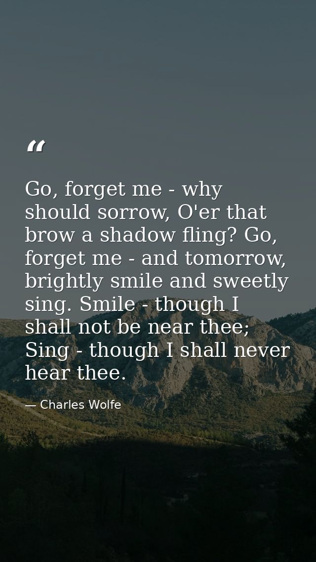 Go, forget me - why should sorrow, O'er that brow a shadow fling? Go, forget me - and tomorrow, brightly smile and sweet — Charles Wolfe