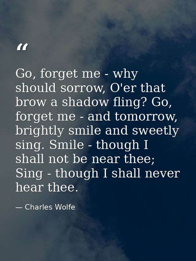 Go, forget me - why should sorrow, O'er that brow a shadow fling? Go, forget me - and tomorrow, brightly smile and sweet — Charles Wolfe