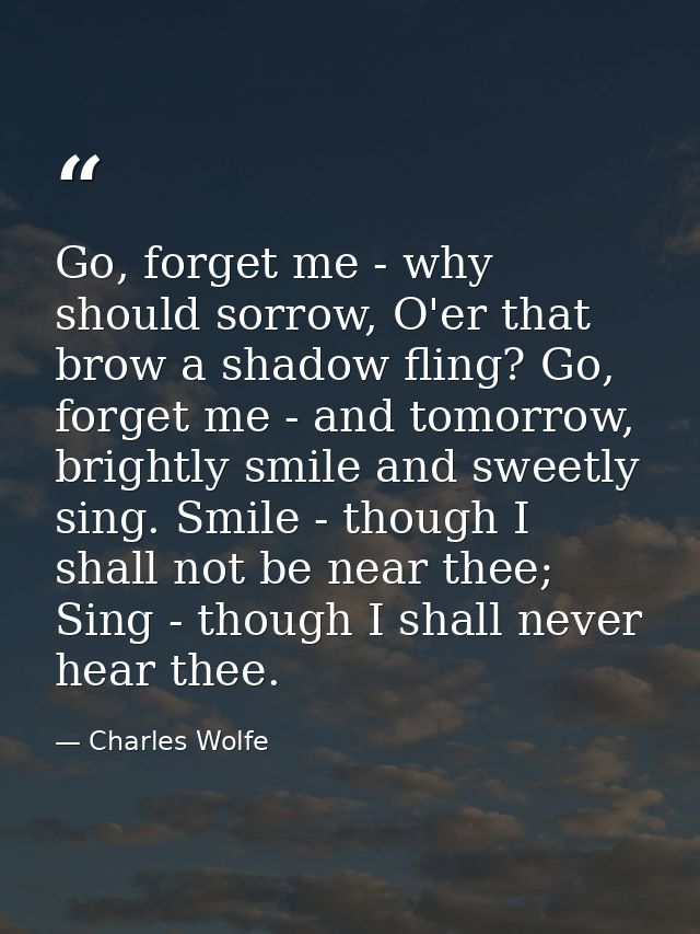 Go, forget me - why should sorrow, O'er that brow a shadow fling? Go, forget me - and tomorrow, brightly smile and sweet — Charles Wolfe