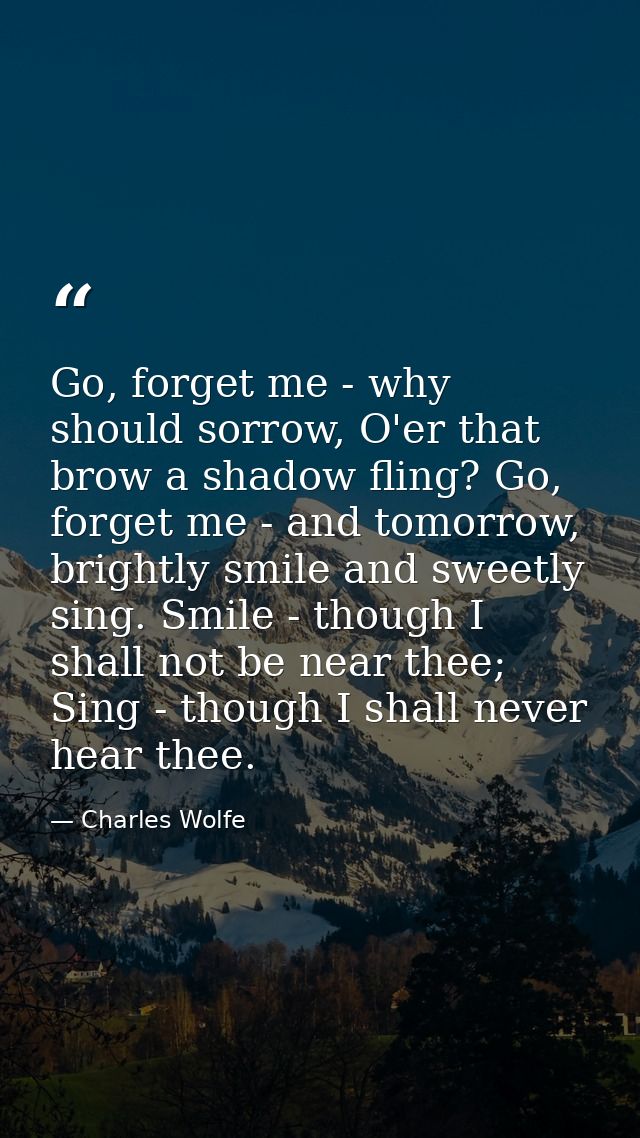 Go, forget me - why should sorrow, O'er that brow a shadow fling? Go, forget me - and tomorrow, brightly smile and sweet — Charles Wolfe
