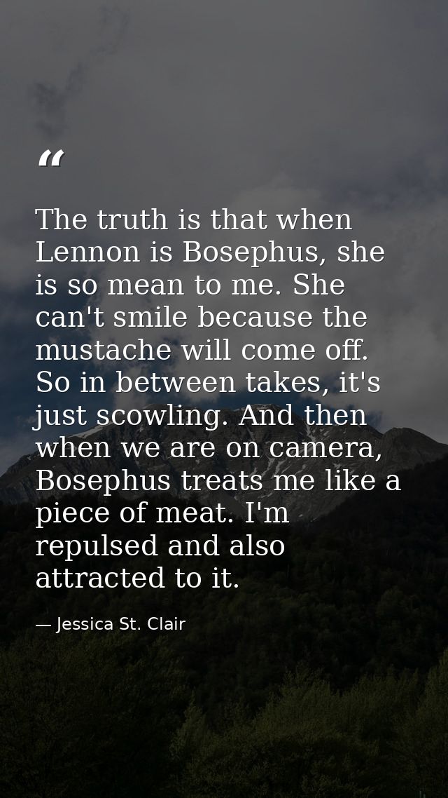 The truth is that when Lennon is Bosephus, she is so mean to me. She can't smile because the mustache will come off. So  — Jessica St. Clair