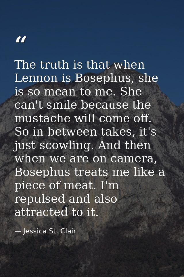 The truth is that when Lennon is Bosephus, she is so mean to me. She can't smile because the mustache will come off. So  — Jessica St. Clair