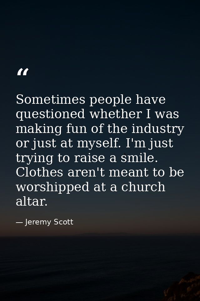 Sometimes people have questioned whether I was making fun of the industry or just at myself. I'm just trying to raise a  — Jeremy Scott