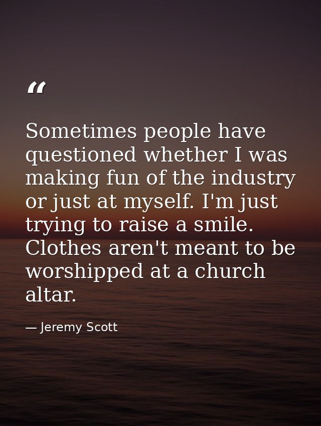 Sometimes people have questioned whether I was making fun of the industry or just at myself. I'm just trying to raise a  — Jeremy Scott