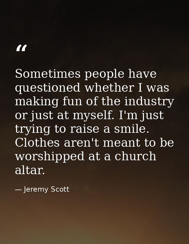 Sometimes people have questioned whether I was making fun of the industry or just at myself. I'm just trying to raise a  — Jeremy Scott